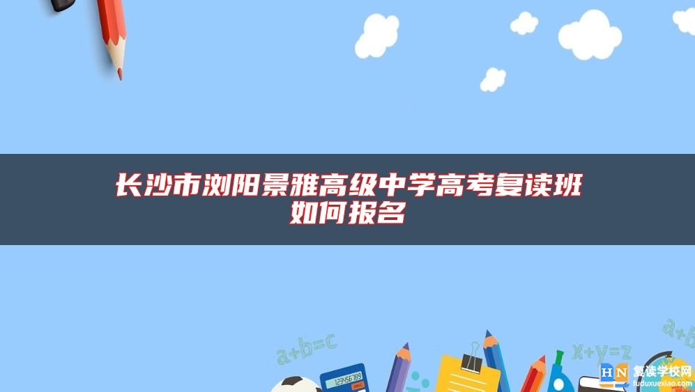 长沙市浏阳景雅高级中学高考复读班如何报名