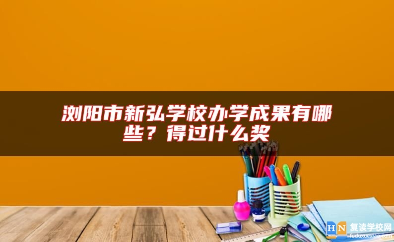 浏阳市新弘学校办学成果有哪些？得过什么奖