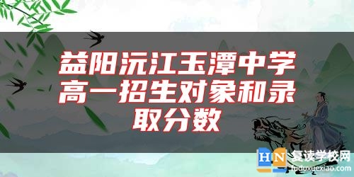 益阳沅江玉潭中学高一招生对象和录取分数