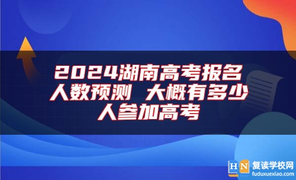 2024湖南高考报名人数预测 大概有多少人参加高考