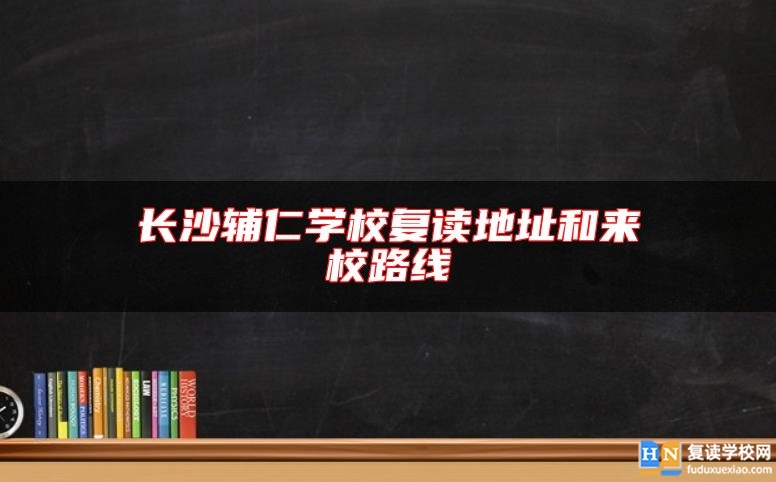 长沙辅仁学校复读地址和来校路线