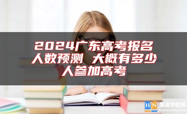 2024广东高考报名人数预测 大概有多少人参加高考