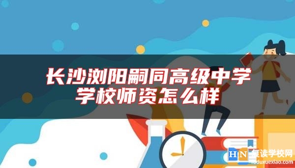 长沙浏阳嗣同高级中学学校师资怎么样