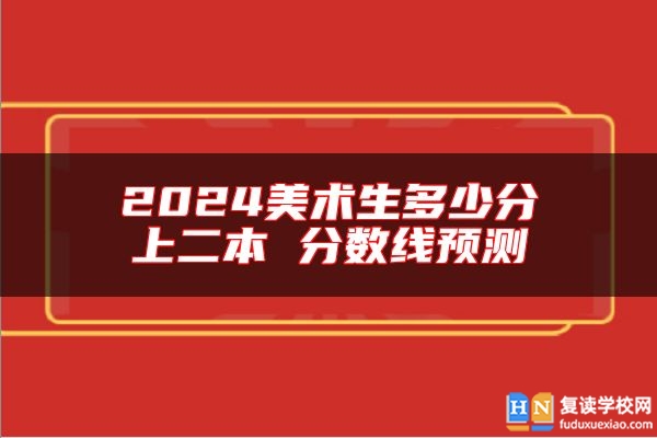 2024美术生多少分上二本 分数线预测