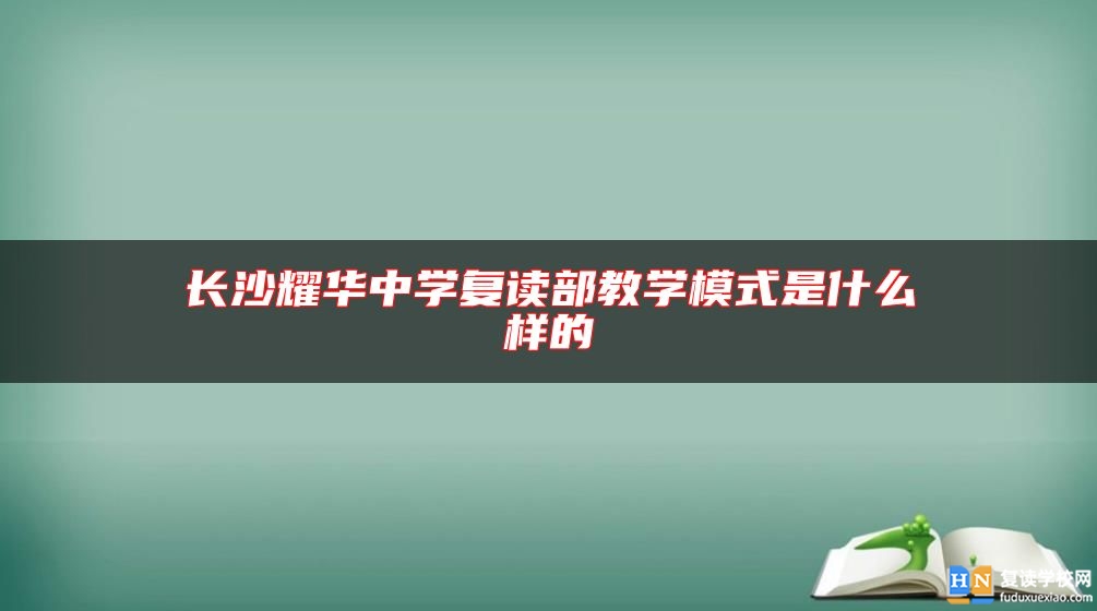 长沙耀华中学复读部教学模式是什么样的