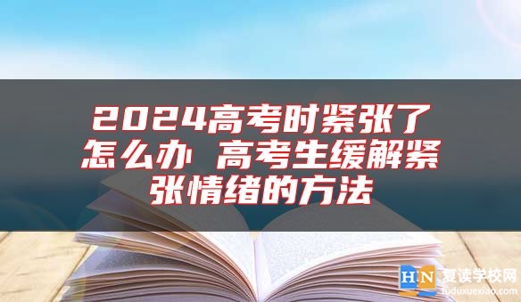 2024高考时紧张了怎么办 高考生缓解紧张情绪的方法