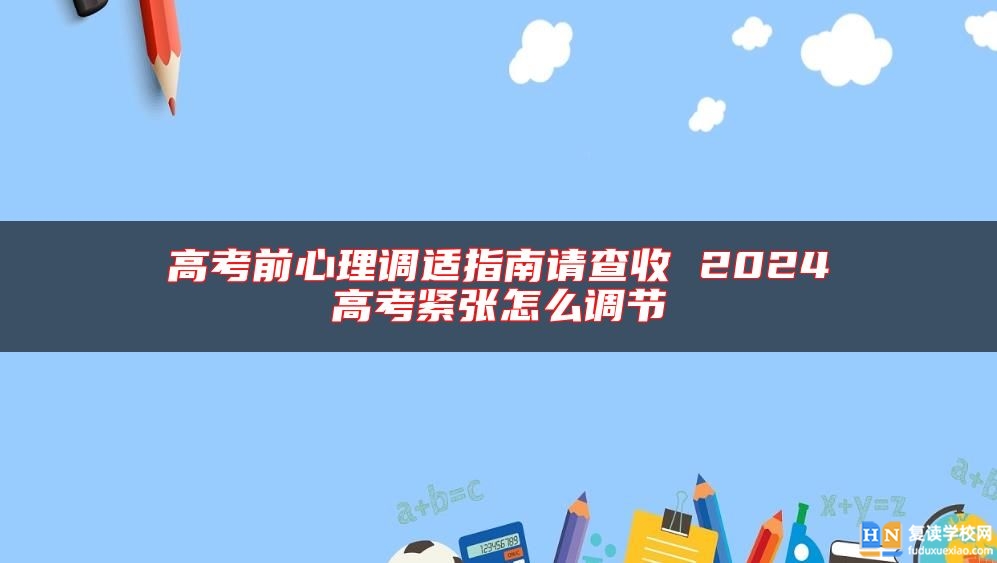 高考前心理调适指南请查收 2024高考紧张怎么调节