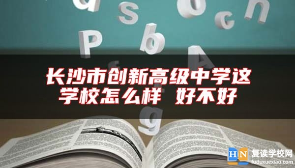 长沙市创新高级中学这学校怎么样 好不好