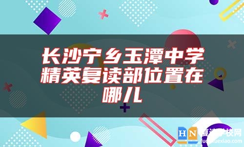 长沙宁乡玉潭中学精英复读部位置在哪儿