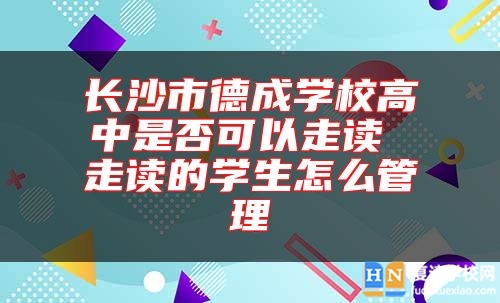 长沙市德成学校高中是否可以走读 走读的学生怎么管理