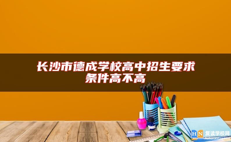 长沙市德成学校高中招生要求条件高不高