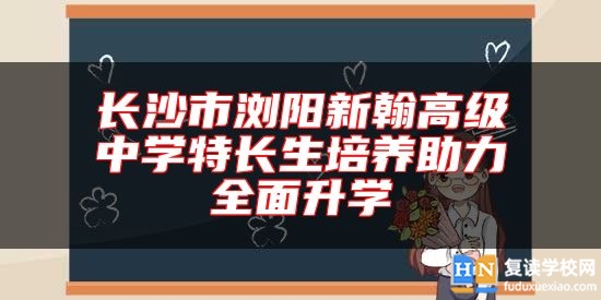 长沙市浏阳新翰高级中学特长生培养助力全面升学