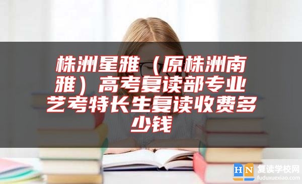 株洲星雅（原株洲南雅）高考复读部专业艺考特长生复读收费多少钱