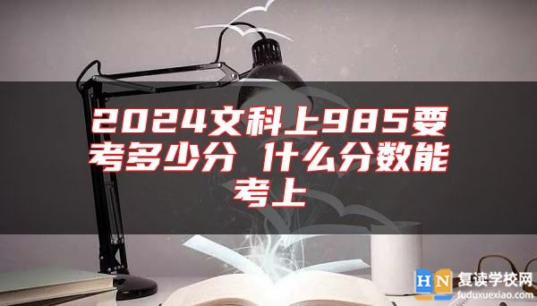 2024文科上985要考多少分 什么分数能考上