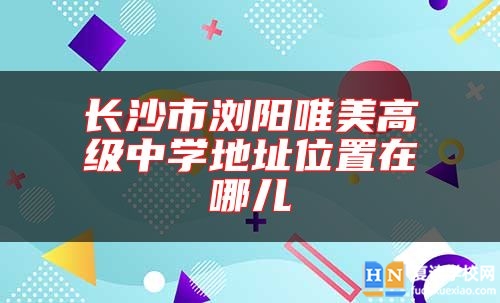 长沙市浏阳唯美高级中学地址位置在哪儿