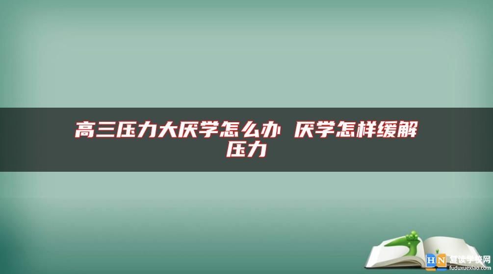 高三压力大厌学怎么办 厌学怎样缓解压力