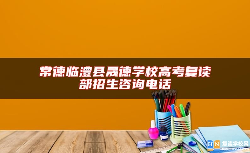 常德临澧县晟德学校高考复读部招生咨询电话