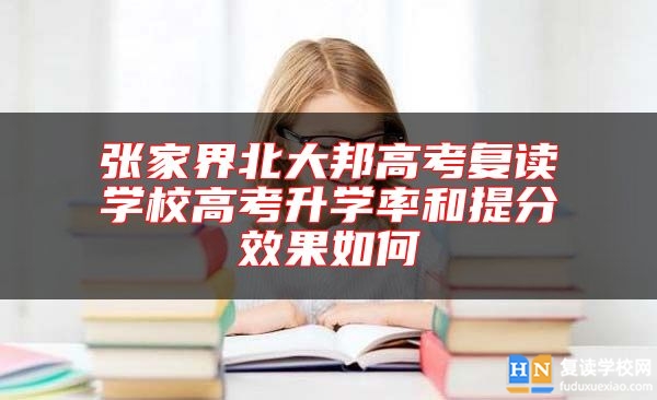 张家界北大邦高考复读学校高考升学率和提分效果如何