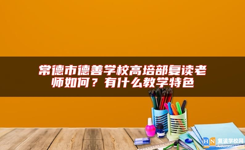 常德市德善学校高培部复读老师如何？有什么教学特色