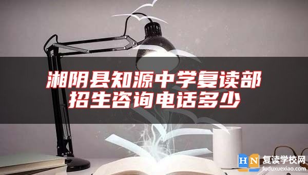 湘阴县知源中学复读部招生咨询电话多少