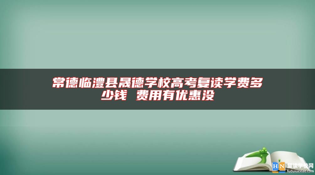 常德临澧县晟德学校高考复读学费多少钱 费用有优惠没