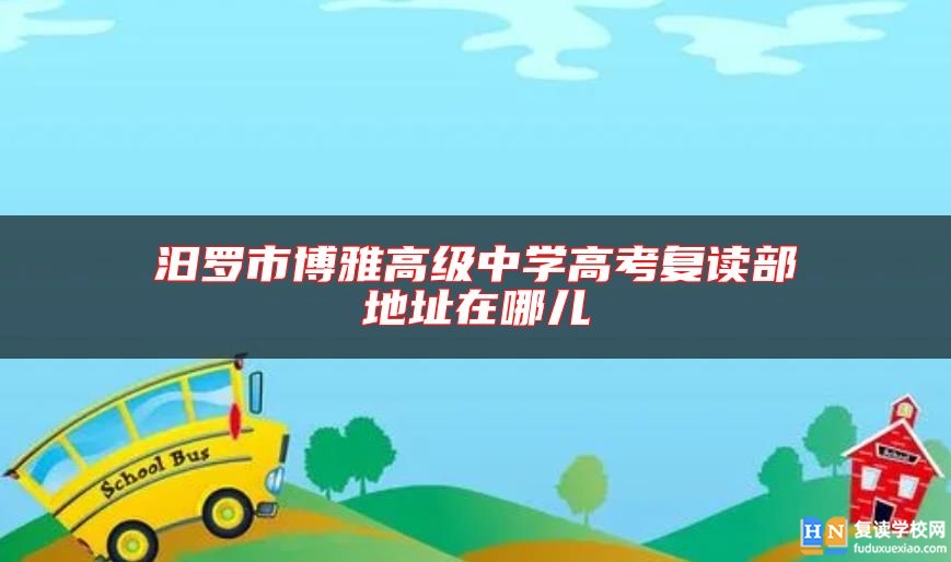 汨罗市博雅高级中学高考复读部地址在哪儿