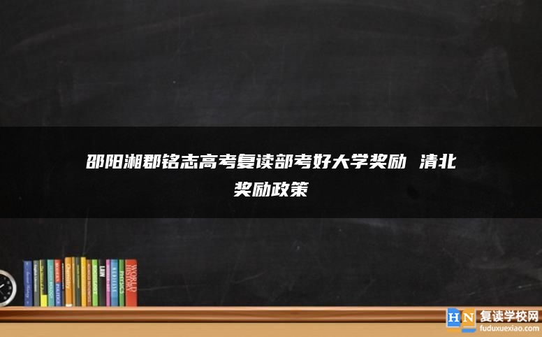 邵阳湘郡铭志高考复读部考好大学奖励 清北奖励政策