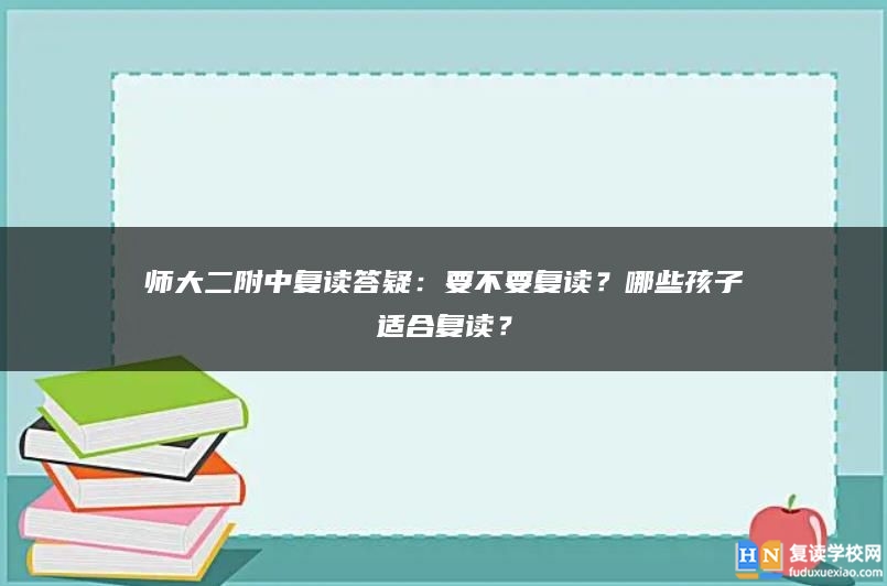 师大二附中复读答疑：要不要复读？哪些孩子适合复读？