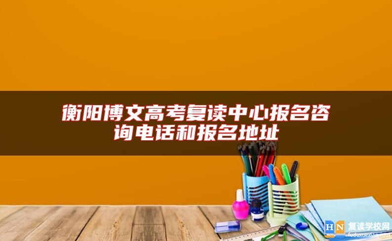 衡阳博文高考复读中心报名咨询电话和报名地址