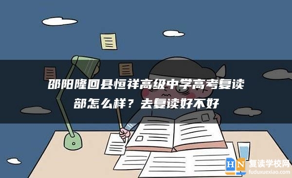 邵阳隆回县恒祥高级中学高考复读部怎么样？去复读好不好