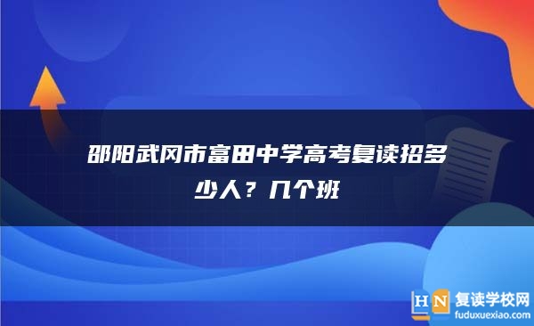 邵阳武冈市富田中学高考复读招多少人？几个班