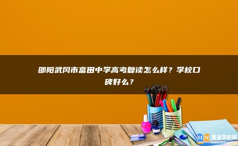 邵阳武冈市富田中学高考复读怎么样？学校口碑好么？