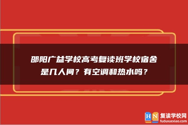 邵阳广益学校高考复读班学校宿舍是几人间？有空调和热水吗？