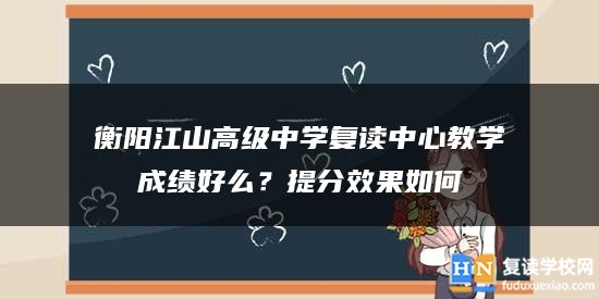 衡阳江山高级中学复读中心教学成绩好么？提分效果如何