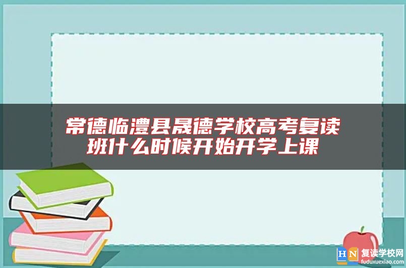 常德临澧县晟德学校高考复读班什么时候开始开学上课