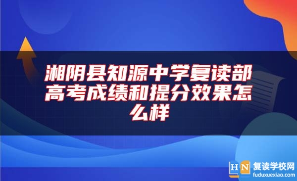 湘阴县知源中学复读部高考成绩和提分效果怎么样