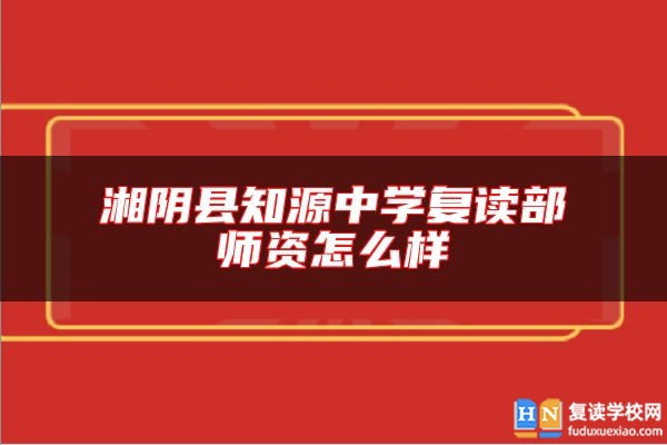 湘阴县知源中学复读部师资怎么样