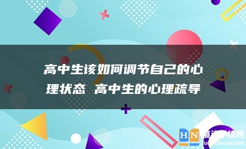 高中生该如何调节自己的心理状态 高中生的心理疏导