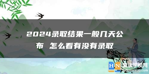 2024录取结果一般几天公布 怎么看有没有录取