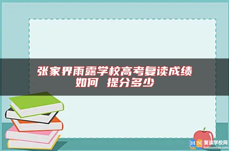 张家界雨露学校高考复读成绩如何 提分多少