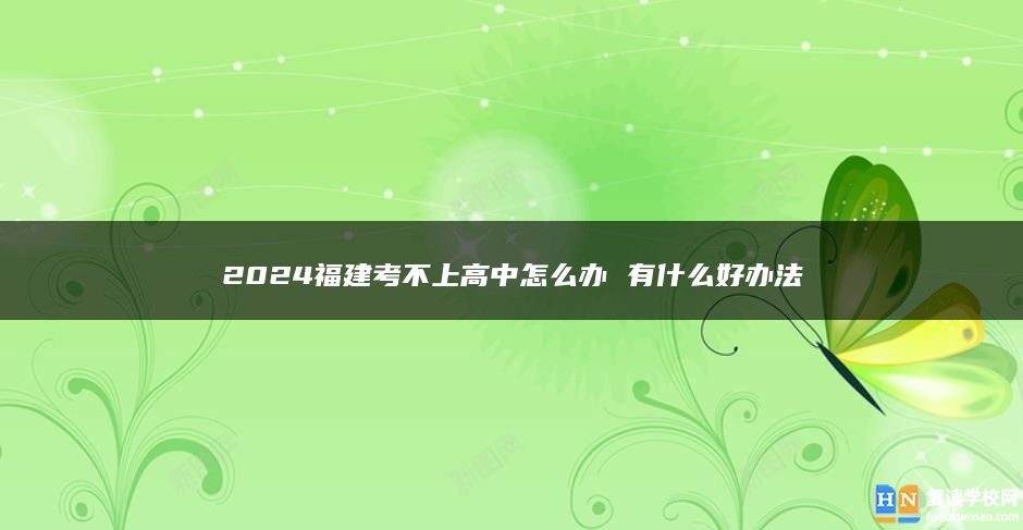 2024福建考不上高中怎么办 有什么好办法