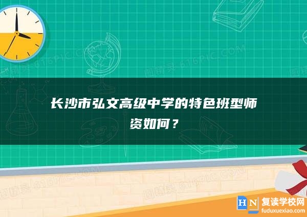 长沙市弘文高级中学的特色班型师资如何？