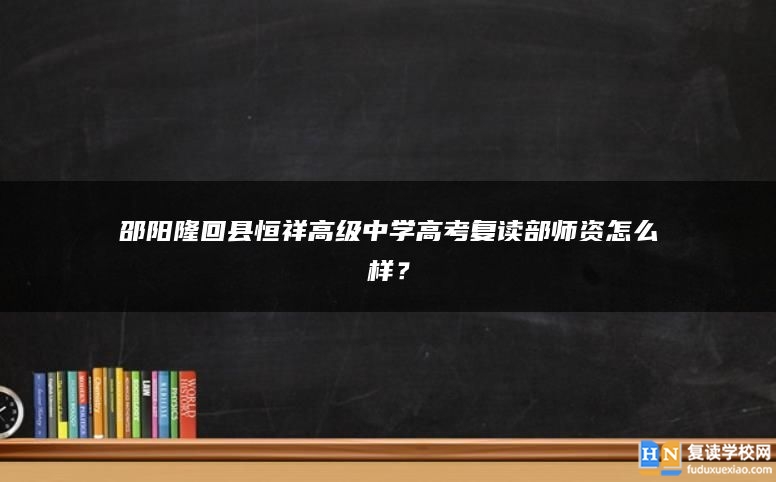 邵阳隆回县恒祥高级中学高考复读部师资怎么样？