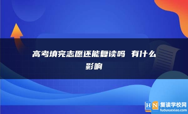 高考填完志愿后还能复读吗？影响有哪些？