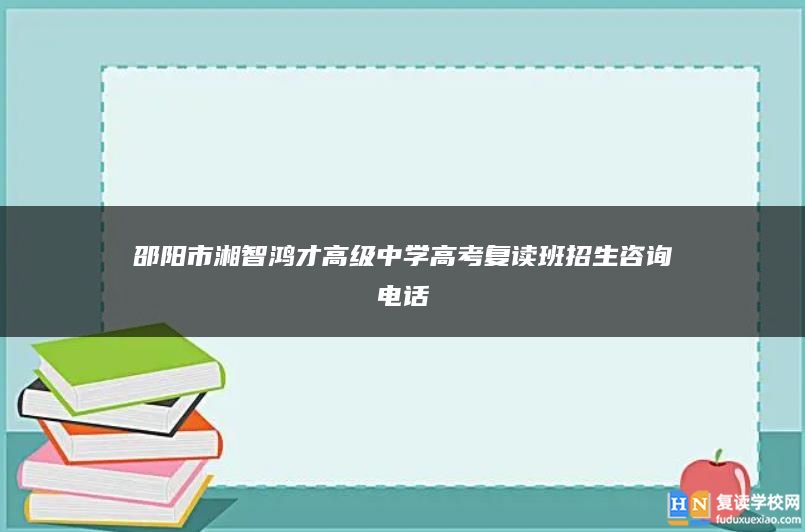 邵阳市湘智鸿才高级中学高考复读班招生咨询电话