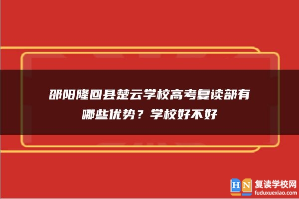 邵阳隆回县楚云学校高考复读部有哪些优势？学校好不好