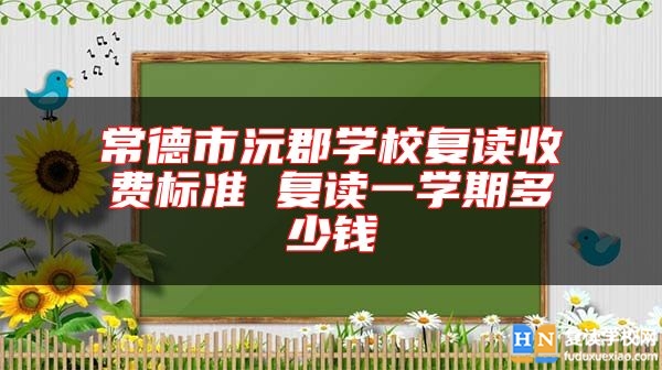 常德市沅郡学校复读收费标准 复读一学期多少钱