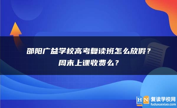 邵阳广益学校高考复读班怎么放假？周末上课收费么？