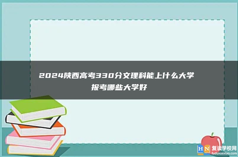 2024陕西高考330分文理科能上什么大学 报考哪些大学好