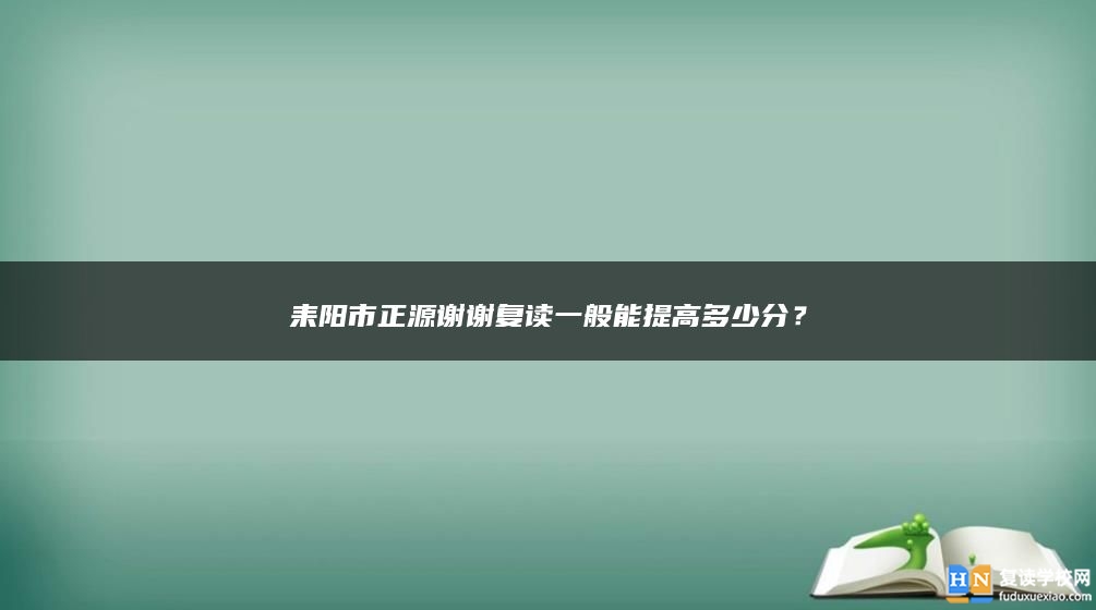 耒阳市正源谢谢复读一般能提高多少分？